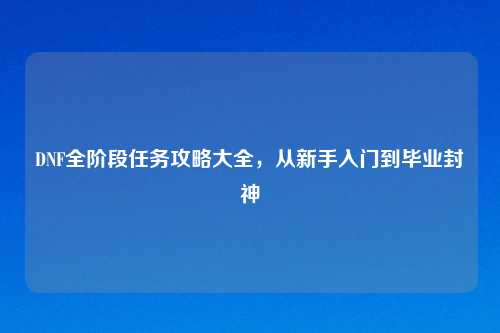 DNF全阶段任务攻略大全，从新手入门到毕业封神