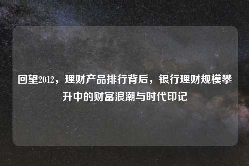 回望2012，理财产品排行背后，银行理财规模攀升中的财富浪潮与时代印记