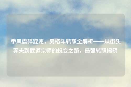 拳风震碎混沌，男格斗转职全解析——从街头莽夫到武道宗师的蜕变之路，最强转职揭晓