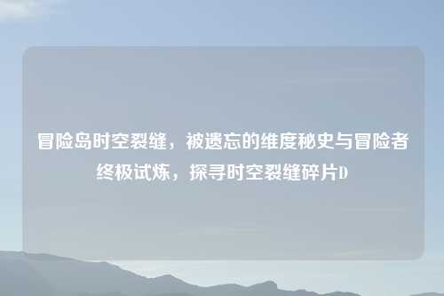 冒险岛时空裂缝，被遗忘的维度秘史与冒险者终极试炼，探寻时空裂缝碎片D