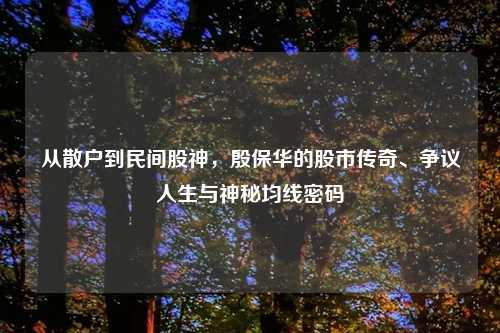 从散户到民间股神，殷保华的股市传奇、争议人生与神秘均线密码