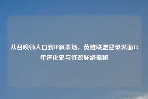 从召唤师入口到IP叙事场，英雄联盟登录界面13年进化史与修改脉络揭秘