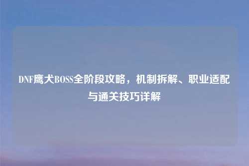 DNF鹰犬BOSS全阶段攻略，机制拆解、职业适配与通关技巧详解