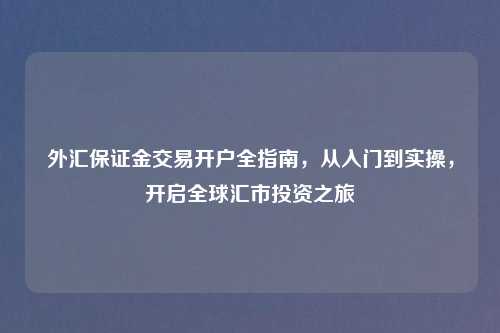 外汇保证金交易开户全指南，从入门到实操，开启全球汇市投资之旅