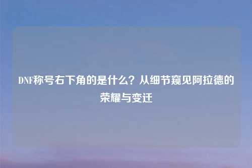 DNF称号右下角的是什么？从细节窥见阿拉德的荣耀与变迁