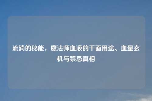 流淌的秘能，魔法师血液的千面用途、血量玄机与禁忌真相