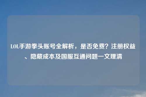 LOL手游拳头账号全解析，是否免费？注册权益、隐藏成本及国服互通问题一文理清