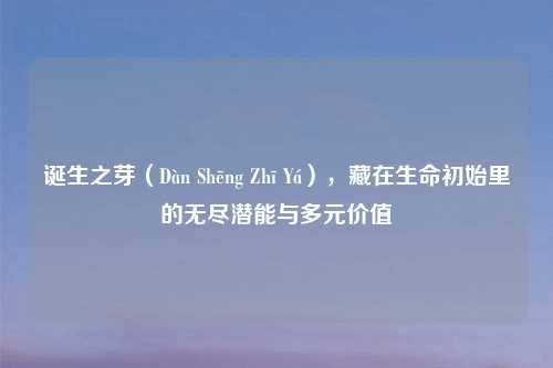 诞生之芽（Dàn Shēng Zhī Yá），藏在生命初始里的无尽潜能与多元价值