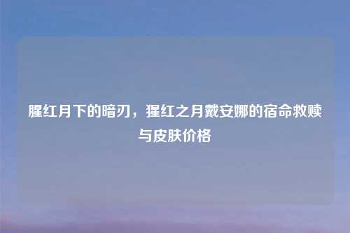 腥红月下的暗刃，猩红之月戴安娜的宿命救赎与皮肤价格
