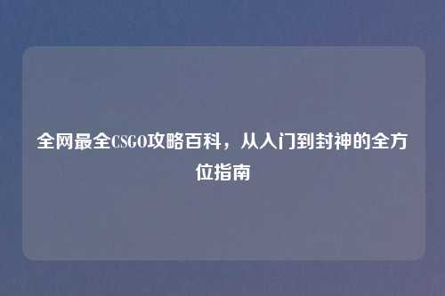 全网最全CSGO攻略百科，从入门到封神的全方位指南