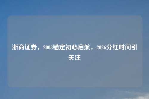 浙商证券，2003锚定初心启航，2026分红时间引关注