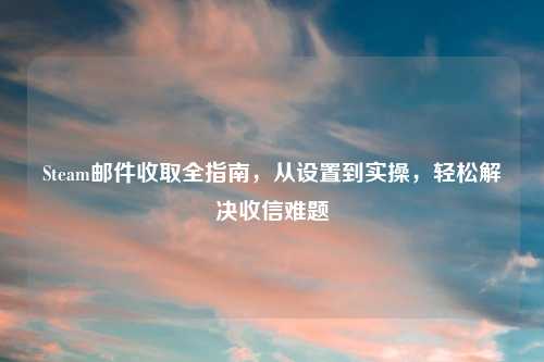 Steam邮件收取全指南，从设置到实操，轻松解决收信难题