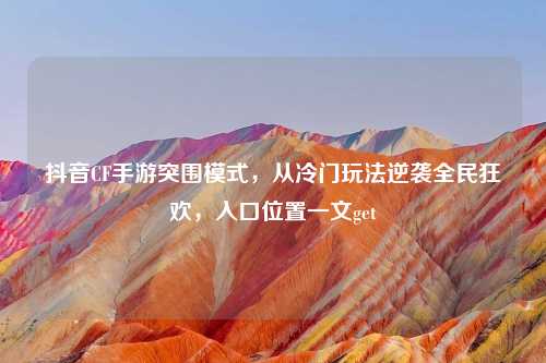 抖音CF手游突围模式，从冷门玩法逆袭全民狂欢，入口位置一文get