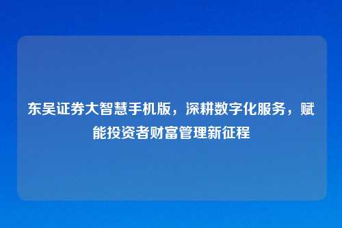 东吴证券大智慧手机版，深耕数字化服务，赋能投资者财富管理新征程
