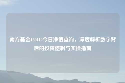 南方基金160119今日净值查询，深度解析数字背后的投资逻辑与实操指南
