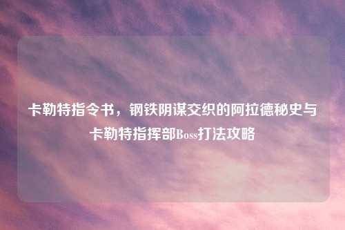 卡勒特指令书，钢铁阴谋交织的阿拉德秘史与卡勒特指挥部Boss打法攻略