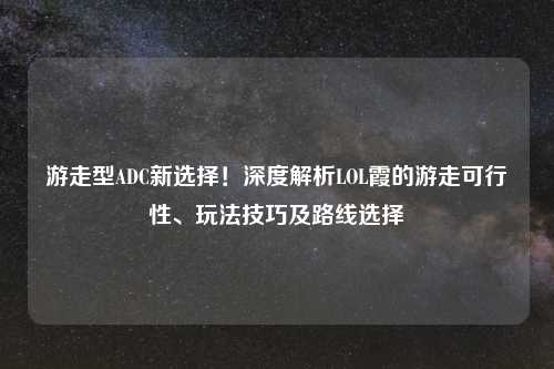 游走型ADC新选择！深度解析LOL霞的游走可行性、玩法技巧及路线选择