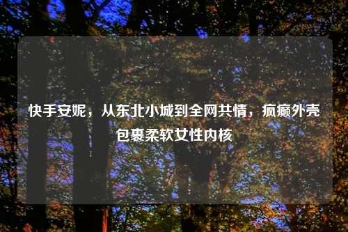 快手安妮，从东北小城到全网共情，疯癫外壳包裹柔软女性内核