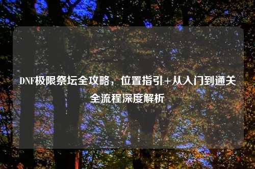 DNF极限祭坛全攻略，位置指引+从入门到通关全流程深度解析