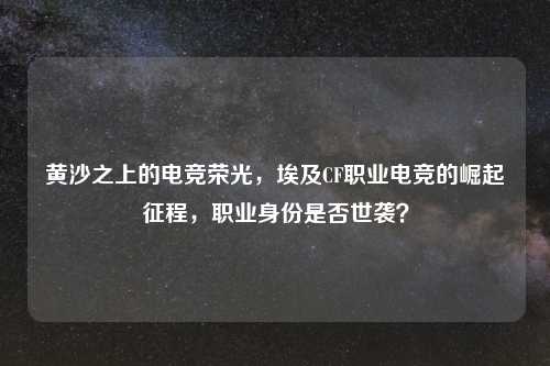 黄沙之上的电竞荣光，埃及CF职业电竞的崛起征程，职业身份是否世袭？