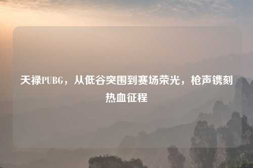 天禄PUBG，从低谷突围到赛场荣光，枪声镌刻热血征程