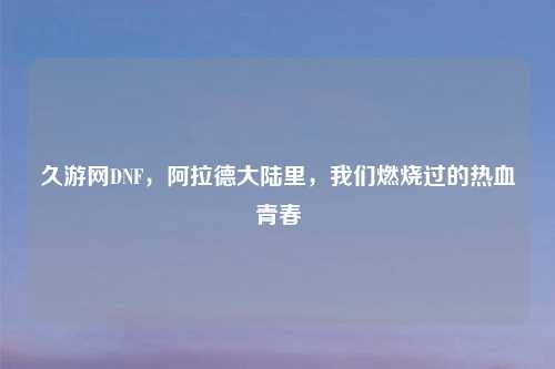 久游网DNF，阿拉德大陆里，我们燃烧过的热血青春