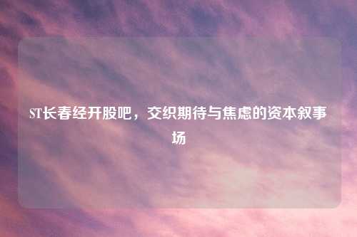ST长春经开股吧，交织期待与焦虑的资本叙事场