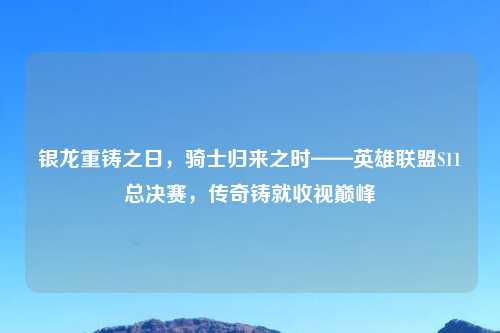银龙重铸之日，骑士归来之时——英雄联盟S11总决赛，传奇铸就收视巅峰