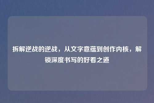 拆解逆战的逆战，从文字意蕴到创作内核，解锁深度书写的好看之道