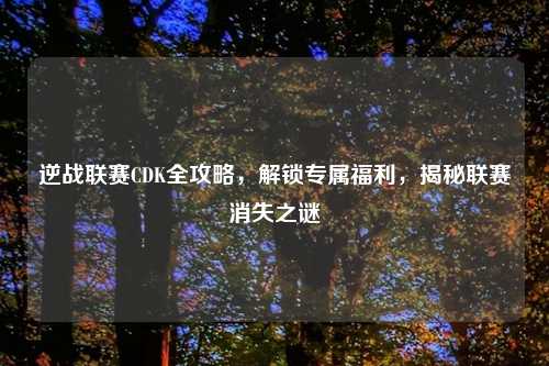 逆战联赛CDK全攻略,解锁专属福利,揭秘联赛消失之谜