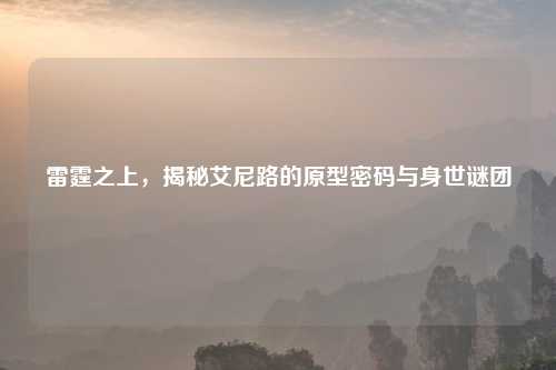 雷霆之上，揭秘艾尼路的原型密码与身世谜团