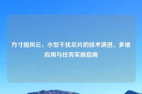 方寸搅风云，小型干扰芯片的技术演进、多维应用与任务实操指南