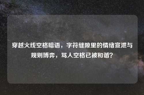 穿越火线空格暗语,字符缝隙里的情绪宣泄与规则博弈,骂人空格已被和谐?