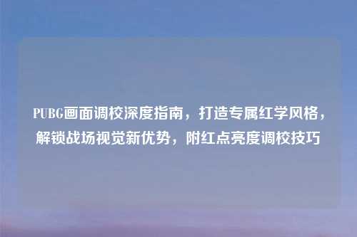 PUBG画面调校深度指南,打造专属红学风格,解锁战场视觉新优势,附红点亮度调校技巧