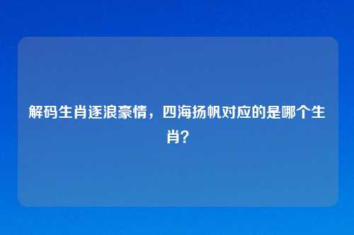 解码生肖逐浪豪情，四海扬帆对应的是哪个生肖？