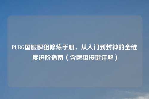 PUBG国服瞬狙修炼手册，从入门到封神的全维度进阶指南（含瞬狙按键详解）