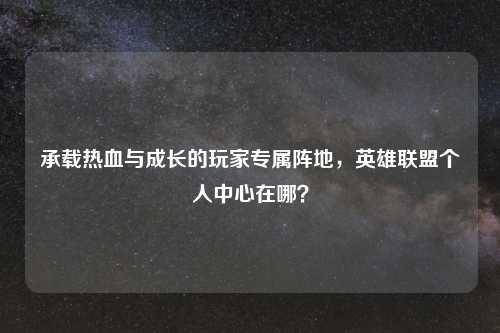 承载热血与成长的玩家专属阵地，英雄联盟个人中心在哪？