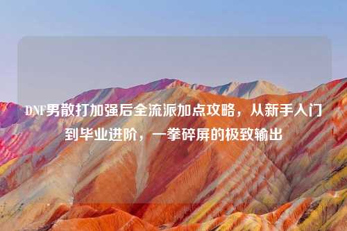 DNF男散打加强后全流派加点攻略，从新手入门到毕业进阶，一拳碎屏的极致输出