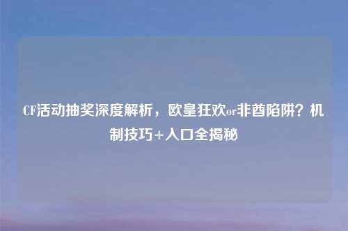 CF活动抽奖深度解析，欧皇狂欢or非酋陷阱？机制技巧+入口全揭秘
