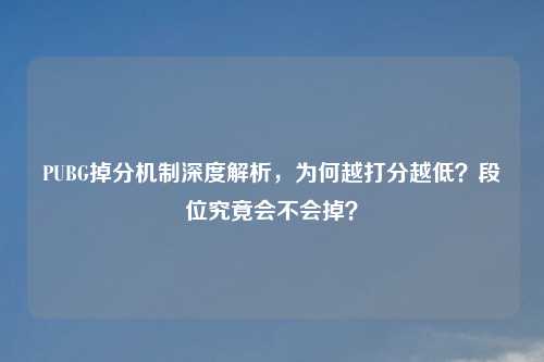 PUBG掉分机制深度解析，为何越打分越低？段位究竟会不会掉？