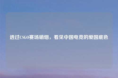 透过CSGO赛场硝烟，看见中国电竞的爱国底色