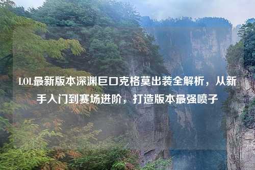 LOL最新版本深渊巨口克格莫出装全解析，从新手入门到赛场进阶，打造版本最强喷子