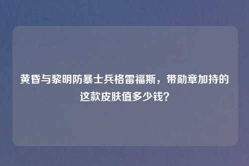黄昏与黎明防暴士兵格雷福斯，带勋章加持的这款皮肤值多少钱？