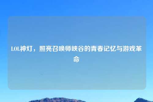 LOL神灯，照亮召唤师峡谷的青春记忆与游戏革命