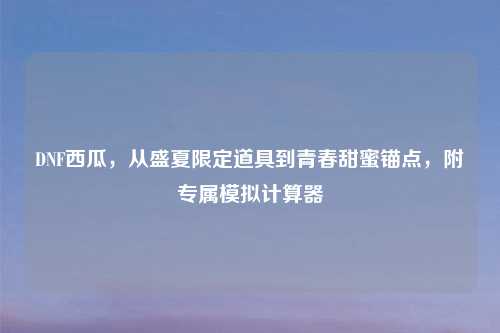 DNF西瓜，从盛夏限定道具到青春甜蜜锚点，附专属模拟计算器