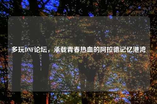 多玩DNF论坛，承载青春热血的阿拉德记忆港湾