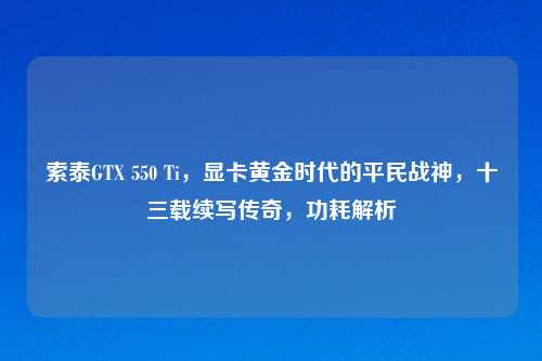 索泰GTX 550 Ti，显卡黄金时代的平民战神，十三载续写传奇，功耗解析
