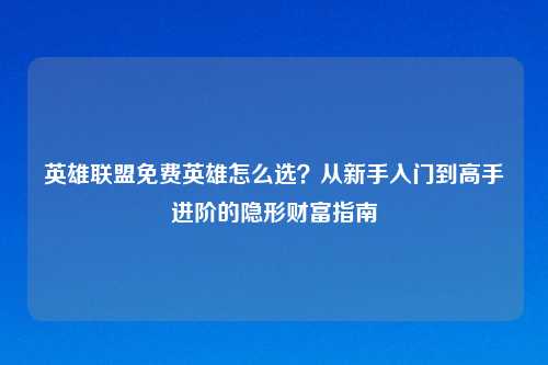 英雄联盟免费英雄怎么选？从新手入门到高手进阶的隐形财富指南