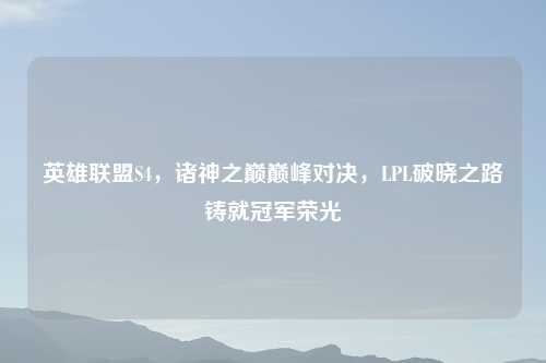 英雄联盟S4，诸神之巅巅峰对决，LPL破晓之路铸就冠军荣光