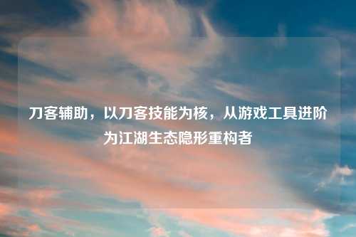 刀客辅助，以刀客技能为核，从游戏工具进阶为江湖生态隐形重构者